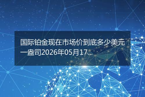 国际铂金现在市场价到底多少美元一盎司2026年05月17日