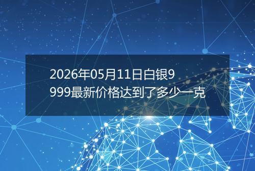 2026年05月11日白银9999最新价格达到了多少一克