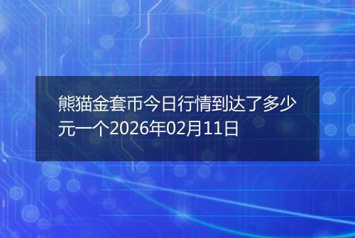 熊猫金套币今日行情到达了多少元一个2026年02月11日