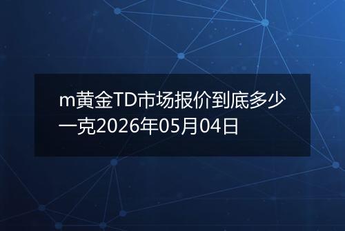 m黄金TD市场报价到底多少一克2026年05月04日