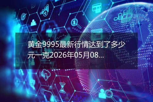 黄金9995最新行情达到了多少元一克2026年05月08日