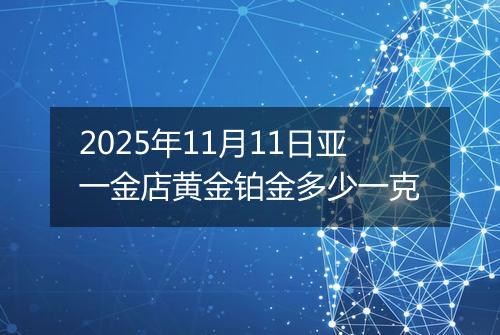 2025年11月11日亚一金店黄金铂金多少一克