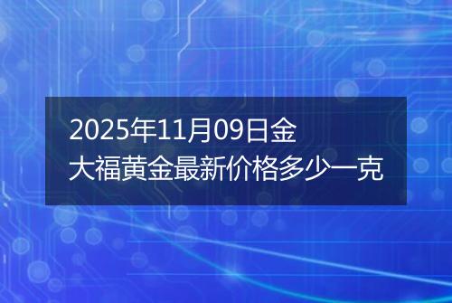 2025年11月09日金大福黄金最新价格多少一克