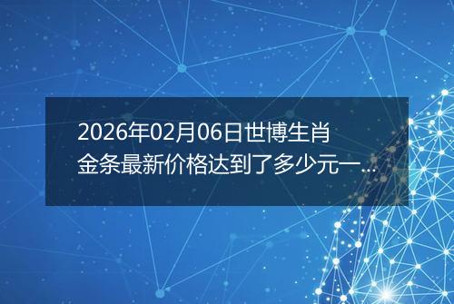 2026年02月06日世博生肖金条最新价格达到了多少元一克