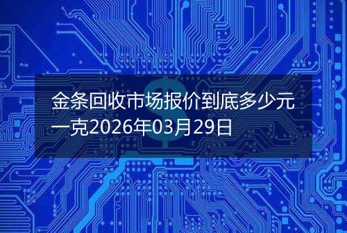 金条回收市场报价到底多少元一克2026年03月29日