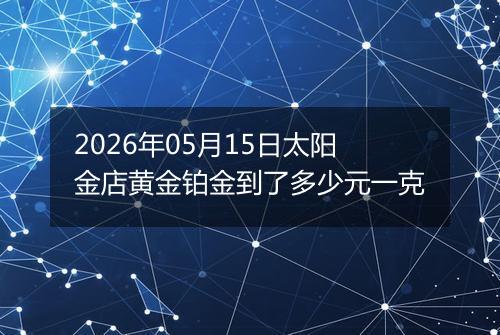 2026年05月15日太阳金店黄金铂金到了多少元一克
