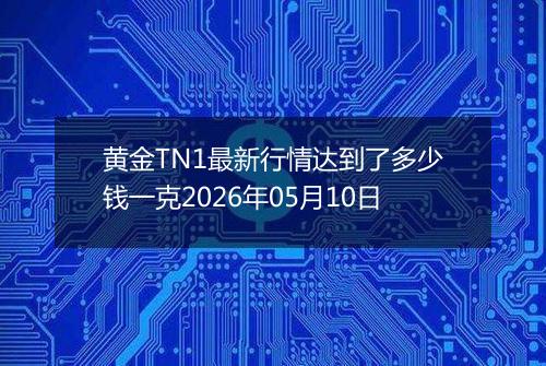 黄金TN1最新行情达到了多少钱一克2026年05月10日