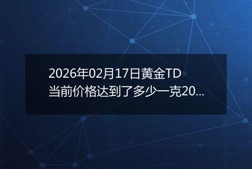 2026年02月17日黄金TD当前价格达到了多少一克2026年02月17日