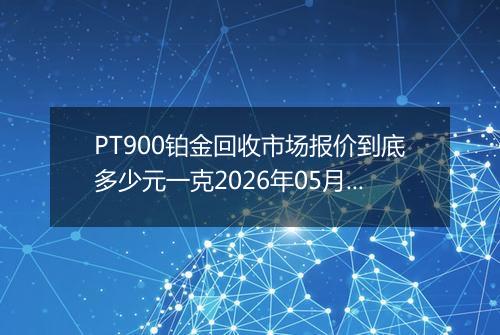 PT900铂金回收市场报价到底多少元一克2026年05月02日
