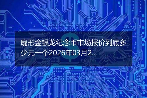 扇形金银龙纪念币市场报价到底多少元一个2026年03月25日