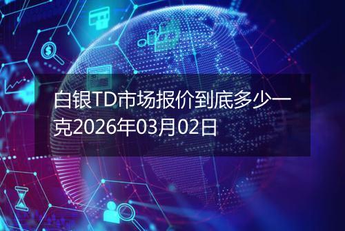 白银TD市场报价到底多少一克2026年03月02日