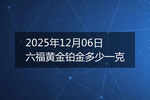 2025年12月06日六福黄金铂金多少一克