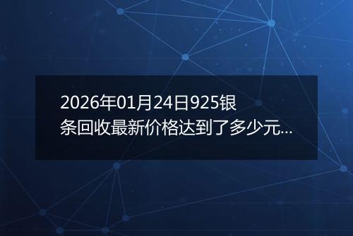 2026年01月24日925银条回收最新价格达到了多少元一克