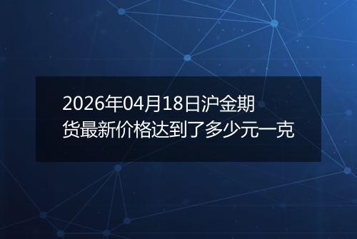 2026年04月18日沪金期货最新价格达到了多少元一克