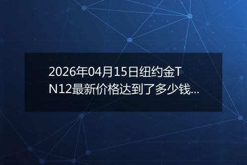 2026年04月15日纽约金TN12最新价格达到了多少钱一克