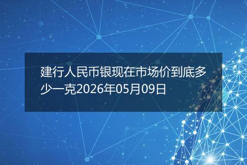建行人民币银现在市场价到底多少一克2026年05月09日