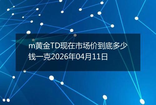 m黄金TD现在市场价到底多少钱一克2026年04月11日