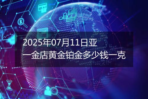 2025年07月11日亚一金店黄金铂金多少钱一克