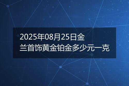 2025年08月25日金兰首饰黄金铂金多少元一克