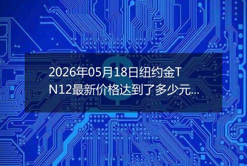 2026年05月18日纽约金TN12最新价格达到了多少元一克