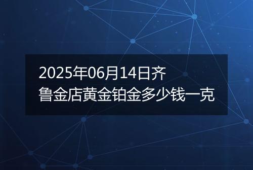 2025年06月14日齐鲁金店黄金铂金多少钱一克