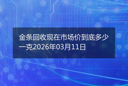 金条回收现在市场价到底多少一克2026年03月11日
