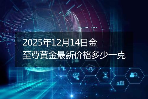 2025年12月14日金至尊黄金最新价格多少一克