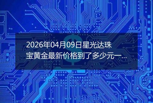 2026年04月09日星光达珠宝黄金最新价格到了多少元一克