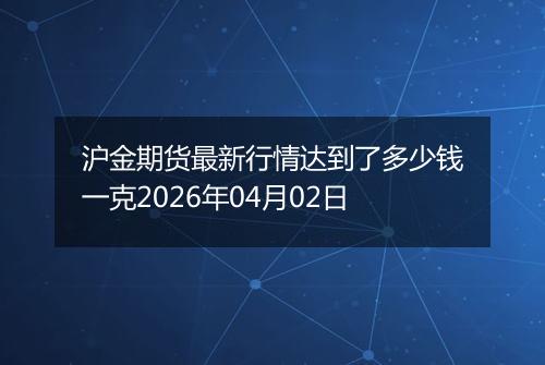 沪金期货最新行情达到了多少钱一克2026年04月02日