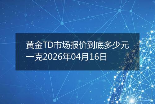 黄金TD市场报价到底多少元一克2026年04月16日