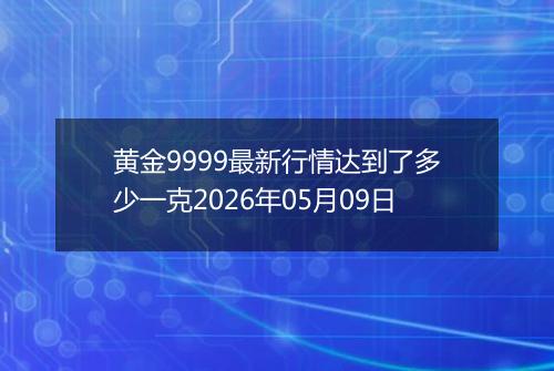 黄金9999最新行情达到了多少一克2026年05月09日