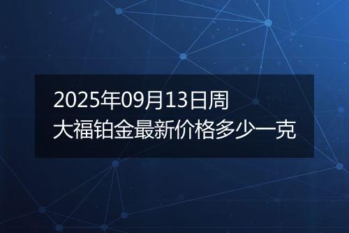 2025年09月13日周大福铂金最新价格多少一克