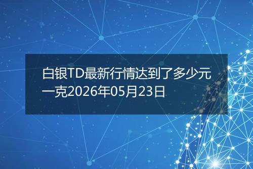 白银TD最新行情达到了多少元一克2026年05月23日