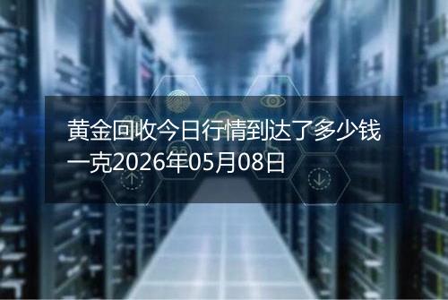 黄金回收今日行情到达了多少钱一克2026年05月08日