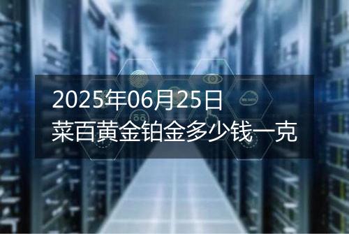 2025年06月25日菜百黄金铂金多少钱一克
