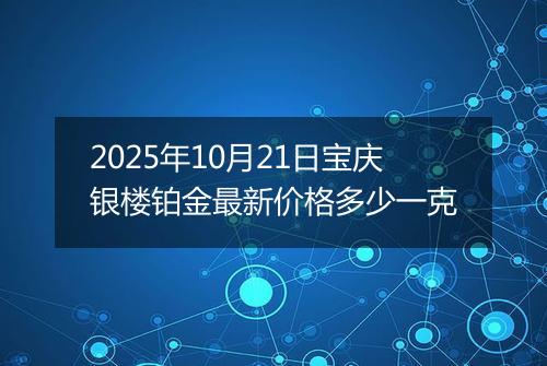2025年10月21日宝庆银楼铂金最新价格多少一克