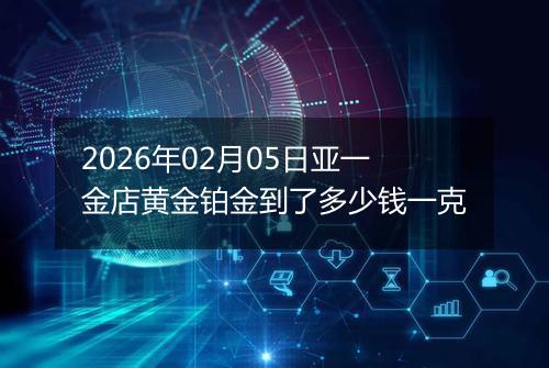 2026年02月05日亚一金店黄金铂金到了多少钱一克