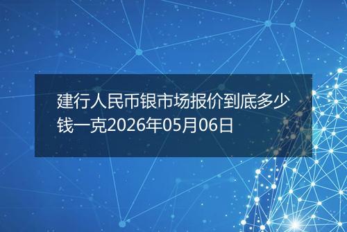 建行人民币银市场报价到底多少钱一克2026年05月06日