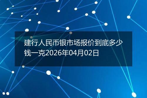 建行人民币银市场报价到底多少钱一克2026年04月02日