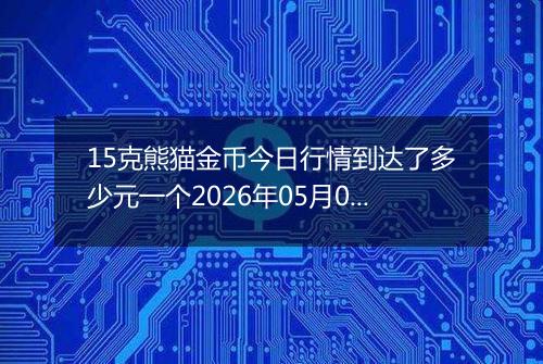 15克熊猫金币今日行情到达了多少元一个2026年05月06日