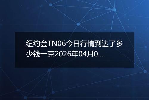 纽约金TN06今日行情到达了多少钱一克2026年04月04日