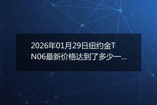 2026年01月29日纽约金TN06最新价格达到了多少一克