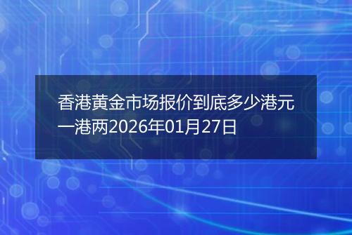 香港黄金市场报价到底多少港元一港两2026年01月27日