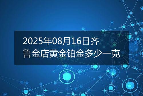 2025年08月16日齐鲁金店黄金铂金多少一克