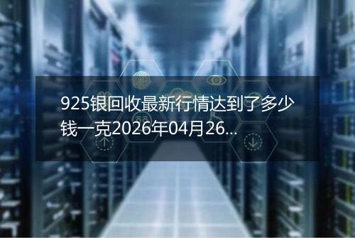 925银回收最新行情达到了多少钱一克2026年04月26日