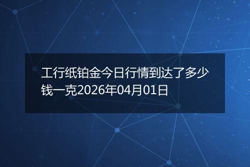 工行纸铂金今日行情到达了多少钱一克2026年04月01日