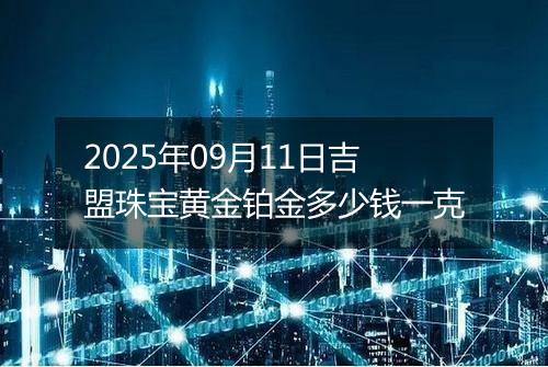 2025年09月11日吉盟珠宝黄金铂金多少钱一克