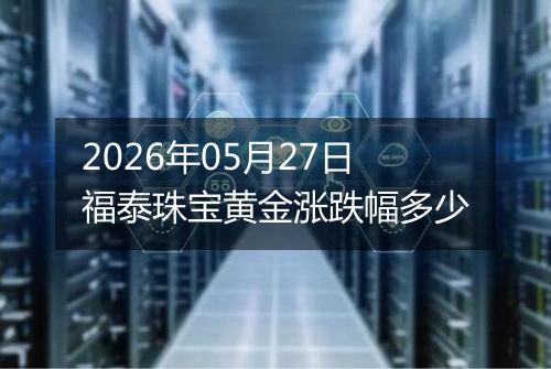 2026年05月27日福泰珠宝黄金涨跌幅多少