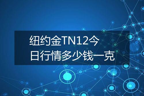 纽约金TN12今日行情多少钱一克
