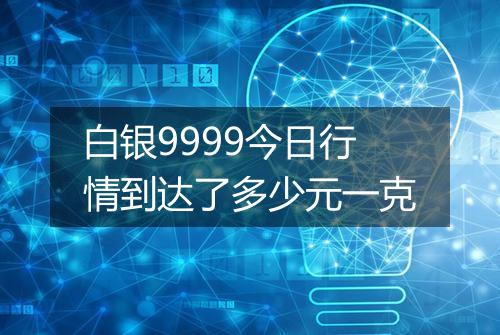 白银9999今日行情到达了多少元一克